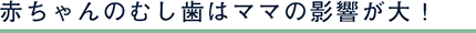 赤ちゃんのむし歯はママの影響が大！